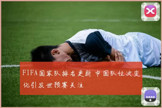 FIFA国家队排名更新 中国队位次变化引发世预赛关注