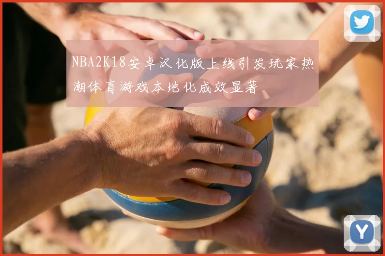 NBA2K18安卓汉化版上线引发玩家热潮体育游戏本地化成效显著