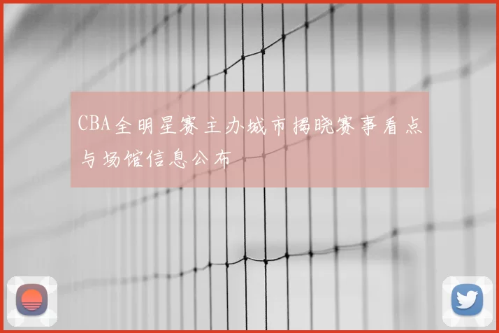 CBA全明星赛主办城市揭晓赛事看点与场馆信息公布