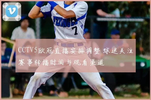 CCTV5欧冠直播安排调整 球迷关注赛事转播时间与观看渠道