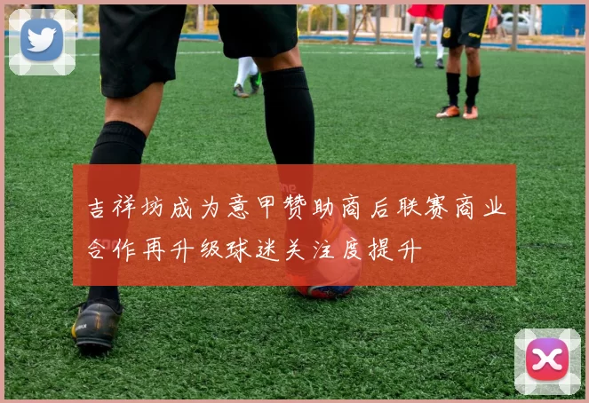 吉祥坊成为意甲赞助商后联赛商业合作再升级球迷关注度提升