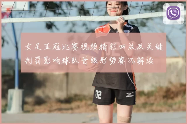 女足亚冠比赛视频精彩回放及关键判罚影响球队晋级形势赛况解读