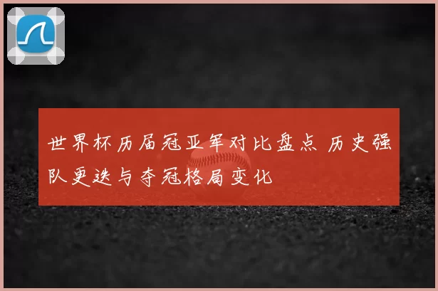 世界杯历届冠亚军对比盘点 历史强队更迭与夺冠格局变化