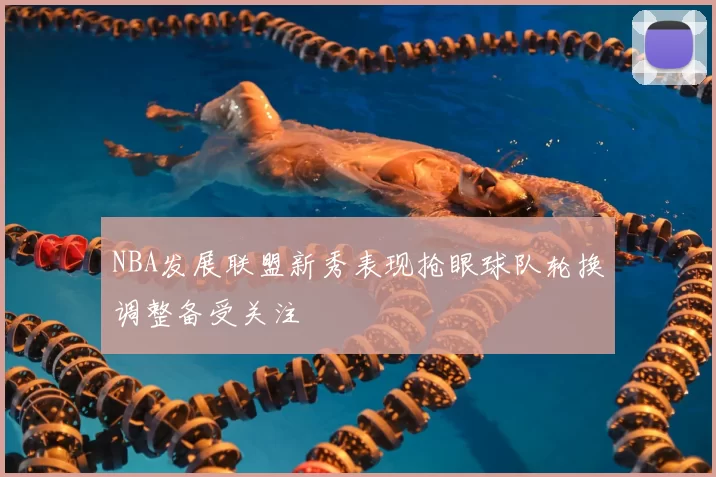 NBA发展联盟新秀表现抢眼球队轮换调整备受关注
