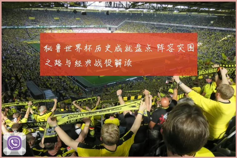 秘鲁世界杯历史成就盘点 阵容突围之路与经典战役解读