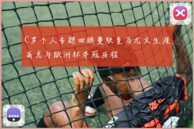 C罗个人专题回顾曼联皇马尤文生涯高光与欧洲杯夺冠历程