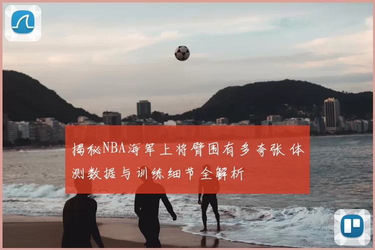 揭秘NBA海军上将臂围有多夸张 体测数据与训练细节全解析