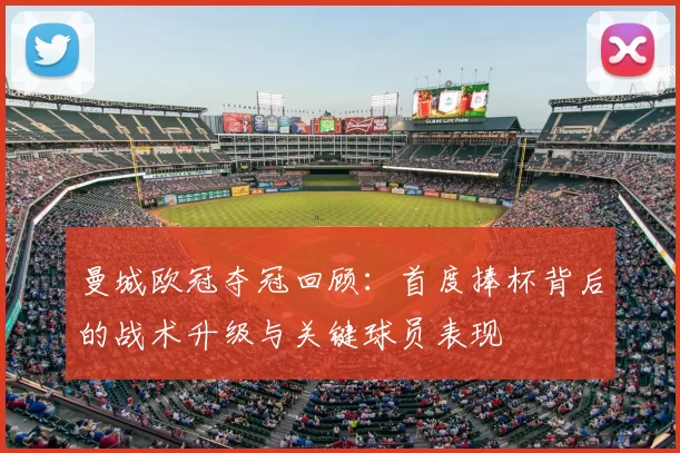 曼城欧冠夺冠回顾：首度捧杯背后的战术升级与关键球员表现