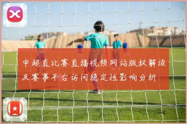 中超直比赛直播视频网站版权解读及赛事平台访问稳定性影响分析