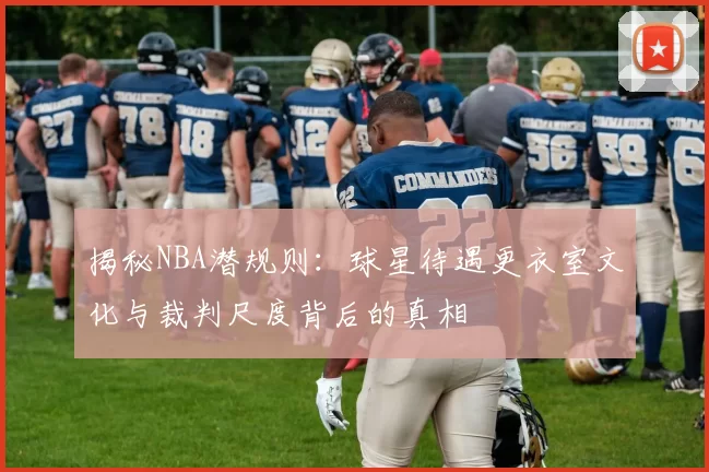 揭秘NBA潜规则：球星待遇更衣室文化与裁判尺度背后的真相