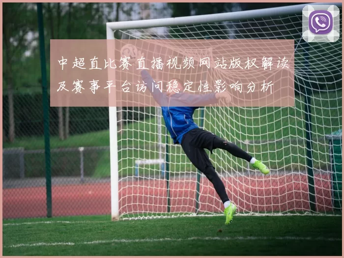 中超直比赛直播视频网站版权解读及赛事平台访问稳定性影响分析