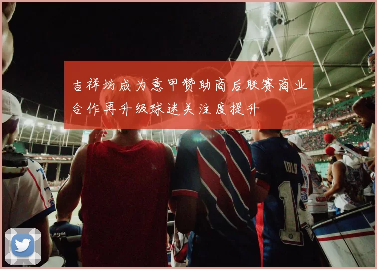 吉祥坊成为意甲赞助商后联赛商业合作再升级球迷关注度提升