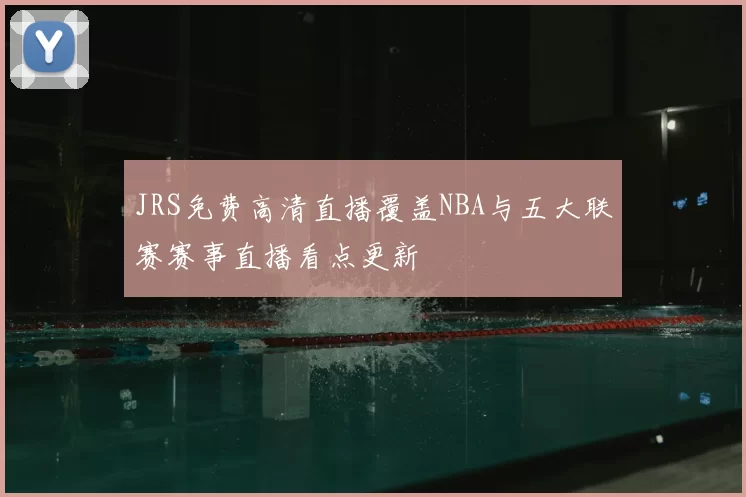 JRS免费高清直播覆盖NBA与五大联赛赛事直播看点更新