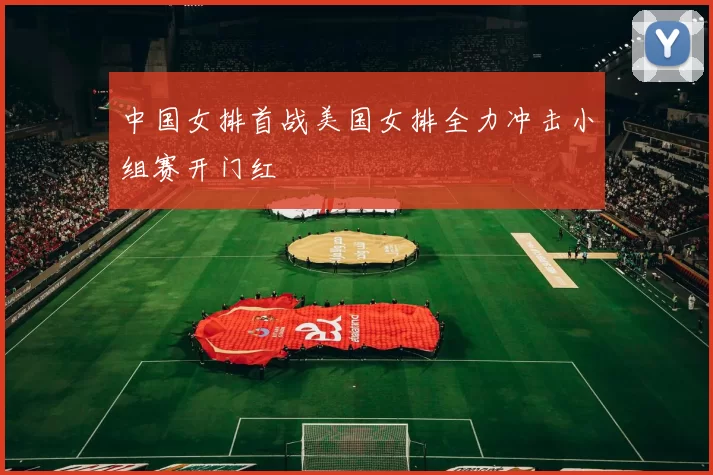 中国女排首战美国女排全力冲击小组赛开门红