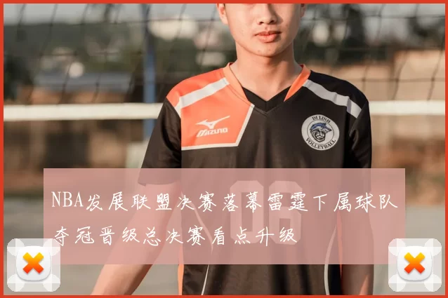 NBA发展联盟决赛落幕雷霆下属球队夺冠晋级总决赛看点升级