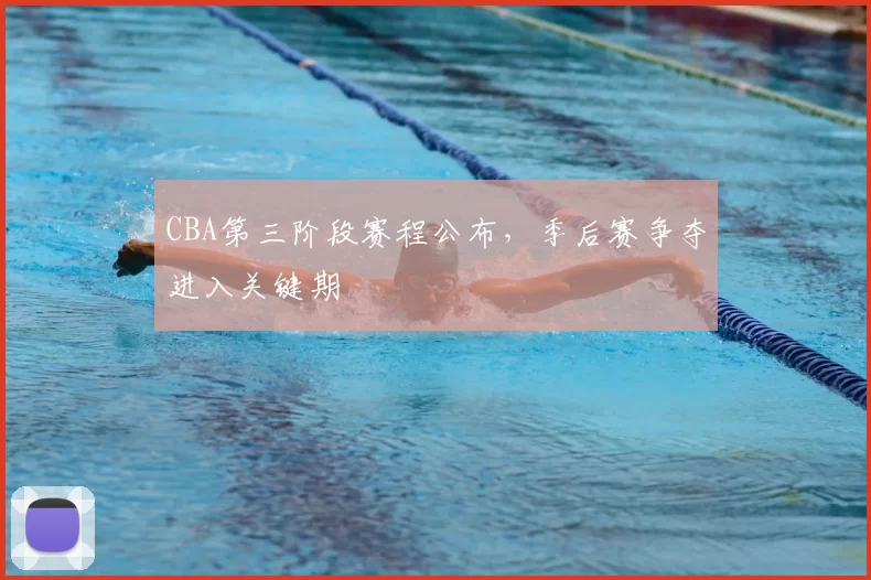 CBA第三阶段赛程公布，季后赛争夺进入关键期