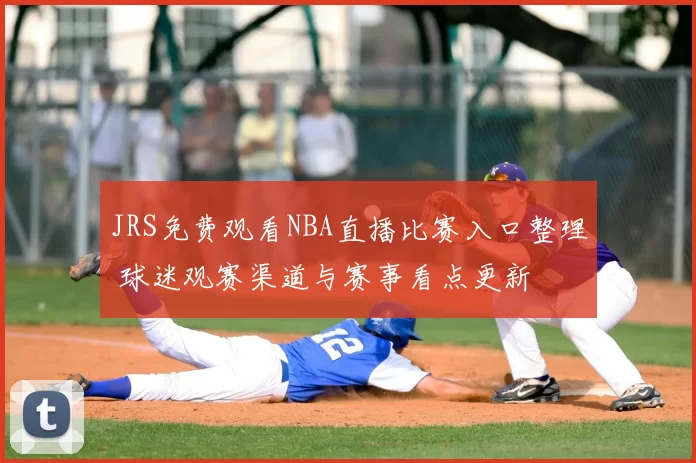 JRS免费观看NBA直播比赛入口整理 球迷观赛渠道与赛事看点更新