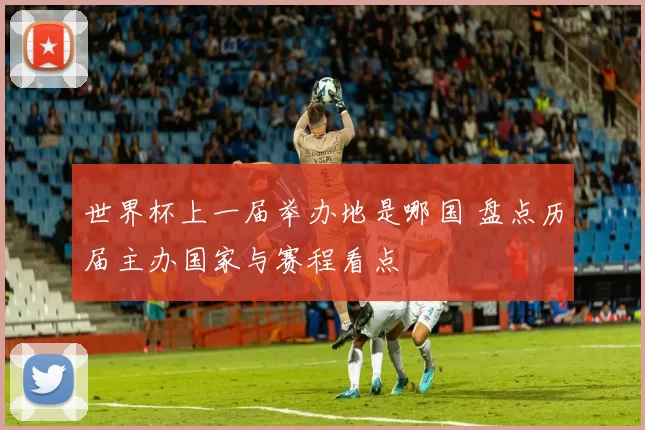 世界杯上一届举办地是哪国 盘点历届主办国家与赛程看点