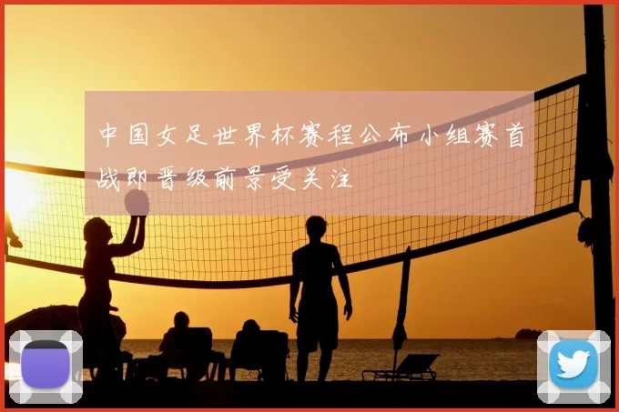 中国女足世界杯赛程公布小组赛首战即晋级前景受关注