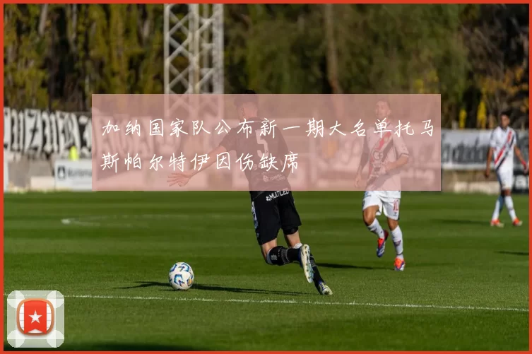 加纳国家队公布新一期大名单托马斯帕尔特伊因伤缺席