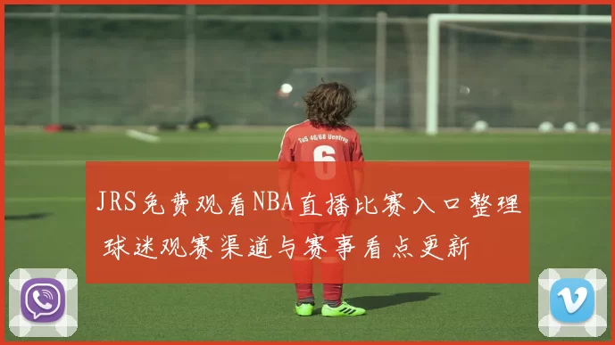 JRS免费观看NBA直播比赛入口整理 球迷观赛渠道与赛事看点更新